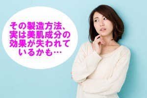 その製造方法、実は美肌成分の効果が失われているかも…